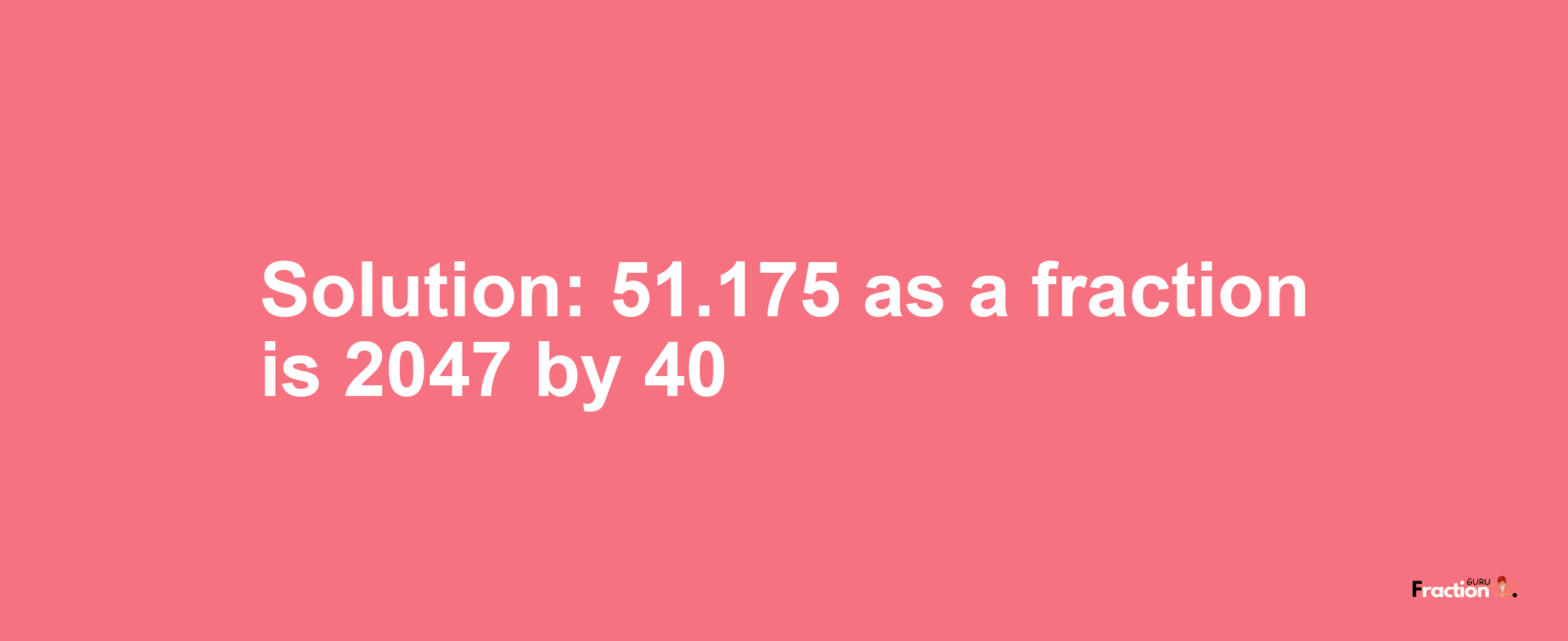 Solution:51.175 as a fraction is 2047/40